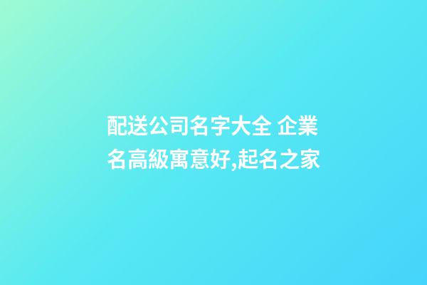 配送公司名字大全 企業名高級寓意好,起名之家-第1張-公司起名-玄機派